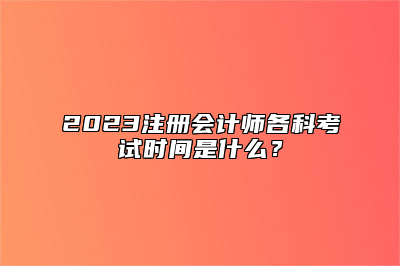 2023注册会计师各科考试时间是什么？