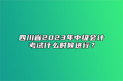 四川省2023年中级会计考试什么时候进行？
