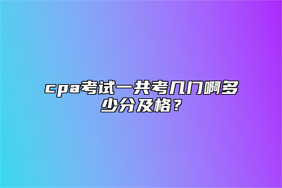 cpa考试一共考几门啊多少分及格？