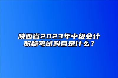 陕西省2023年中级会计职称考试科目是什么？