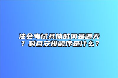 注会考试具体时间是哪天？科目安排顺序是什么？