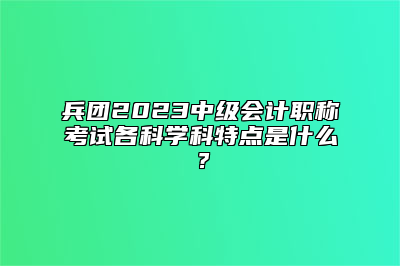 兵团2023中级会计职称考试各科学科特点是什么？