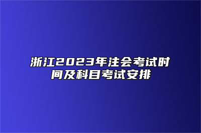 浙江2023年注会考试时间及科目考试安排