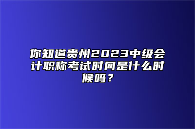 你知道贵州2023中级会计职称考试时间是什么时候吗？