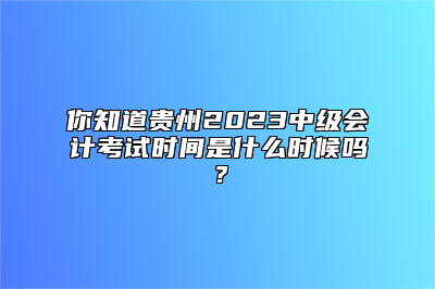 你知道贵州2023中级会计考试时间是什么时候吗？