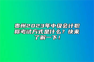 贵州2023年中级会计职称考试方式是什么？快来了解一下！