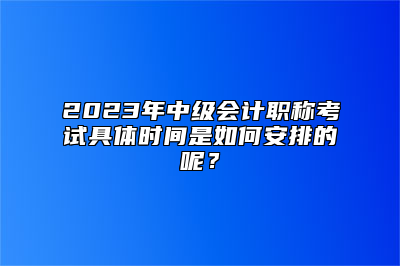 2023年中级会计职称考试具体时间是如何安排的呢？