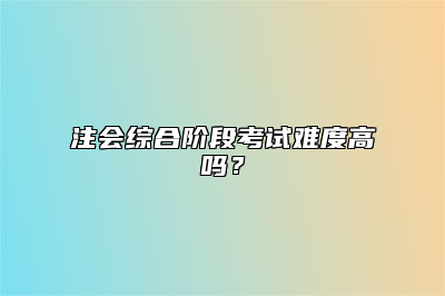 注会综合阶段考试难度高吗？