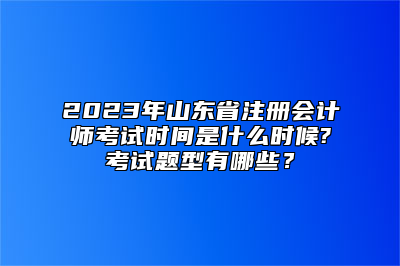 2023年山东省注册会计师考试时间是什么时候?考试题型有哪些？