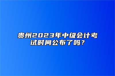 贵州2023年中级会计考试时间公布了吗？