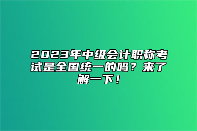 2023年中级会计职称考试是全国统一的吗？来了解一下！