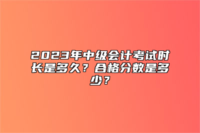 2023年中级会计考试时长是多久？合格分数是多少？