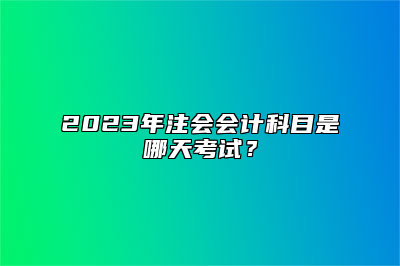 2023年注会会计科目是哪天考试？