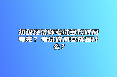 初级经济师考试多长时间考完？考试时间安排是什么？