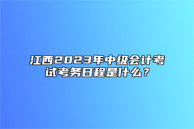 江西2023年中级会计考试考务日程是什么？