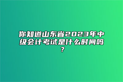 你知道山东省2023年中级会计考试是什么时间吗？