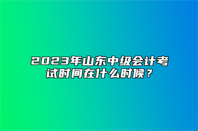 2023年山东中级会计考试时间在什么时候？