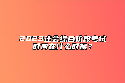 2023注会综合阶段考试时间在什么时候？