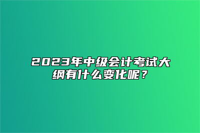 2023年中级会计考试大纲有什么变化呢？