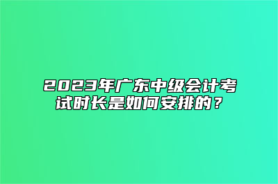 2023年广东中级会计考试时长是如何安排的？