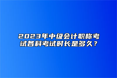 2023年中级会计职称考试各科考试时长是多久？