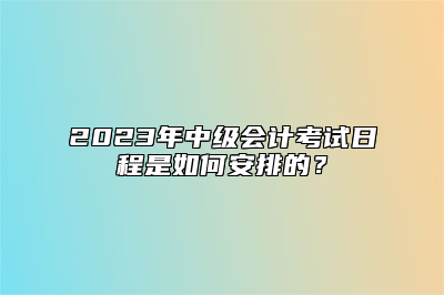 2023年中级会计考试日程是如何安排的？