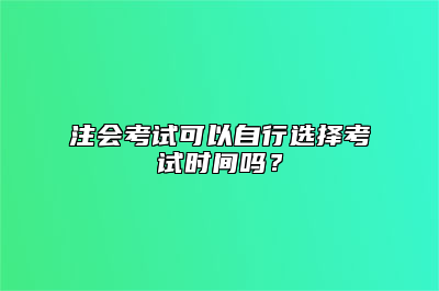 注会考试可以自行选择考试时间吗？