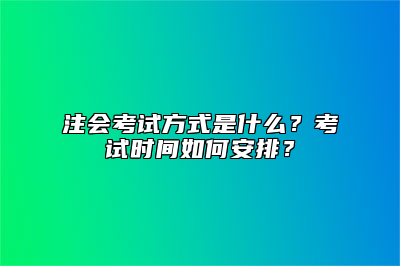 注会考试方式是什么？考试时间如何安排？