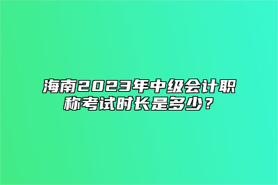 海南2023年中级会计职称考试时长是多少？