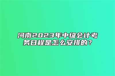 河南2023年中级会计考务日程是怎么安排的？