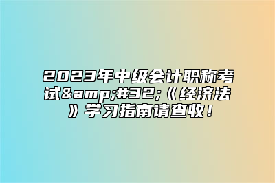 2023年中级会计职称考试&#32;《经济法》学习指南请查收！