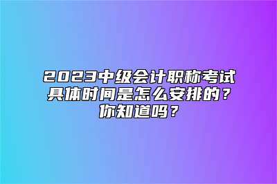 2023中级会计职称考试具体时间是怎么安排的？你知道吗？