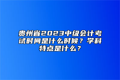 贵州省2023中级会计考试时间是什么时候？学科特点是什么？