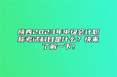 陕西2023年中级会计职称考试科目是什么？快来了解一下！