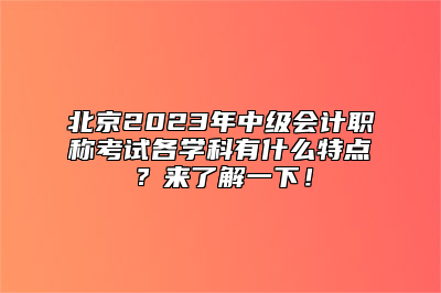 北京2023年中级会计职称考试各学科有什么特点？来了解一下！