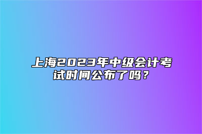 上海2023年中级会计考试时间公布了吗？