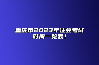 重庆市2023年注会考试时间一览表！