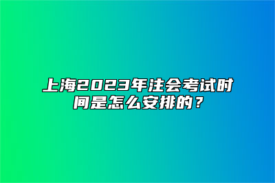 上海2023年注会考试时间是怎么安排的？