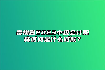 贵州省2023中级会计职称时间是什么时候？