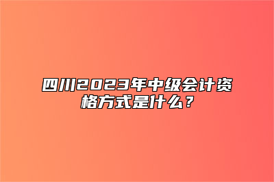 四川2023年中级会计资格方式是什么？