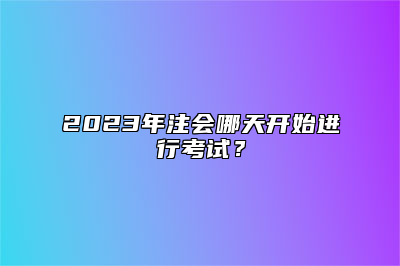 2023年注会哪天开始进行考试？