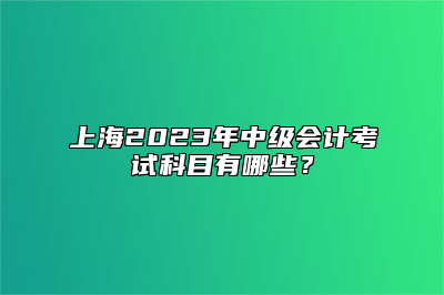 上海2023年中级会计考试科目有哪些？