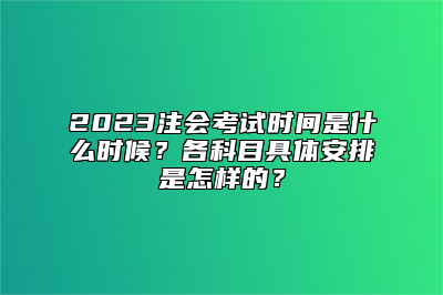 2023注会考试时间是什么时候？各科目具体安排是怎样的？