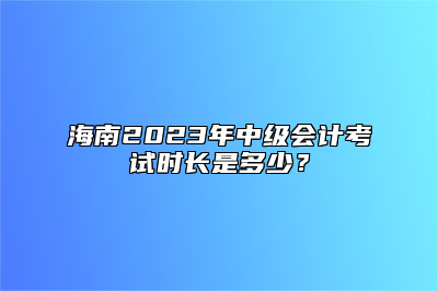 海南2023年中级会计考试时长是多少？