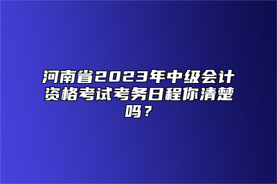 河南省2023年中级会计资格考试考务日程你清楚吗？