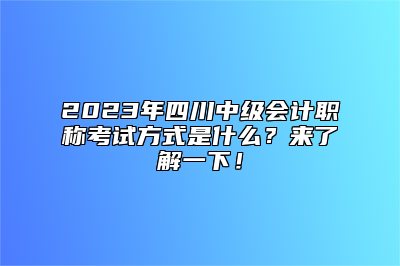 2023年四川中级会计职称考试方式是什么？来了解一下！