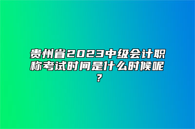贵州省2023中级会计职称考试时间是什么时候呢？
