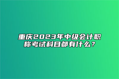 重庆2023年中级会计职称考试科目都有什么？