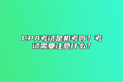 CPA考试是机考吗？考试需要注意什么？