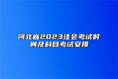 河北省2023注会考试时间及科目考试安排